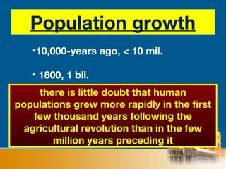 Population growth
•10,000-years ago, < 10 mil.
• 1800, 1 bil.
there is little doubt that human
populations grew more rapidly in the first
few thousand years following the
agricultural revolution than in the few
million years preceding it
 
