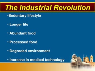 •Sedentary lifestyle
• Longer life
• Abundant food
• Processed food
• Degraded environment
• Increase in medical technology
The Industrial Revolution
 