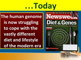 Today…
The human genome
is now struggling
to cope with the
vastly different
diet and lifestyle
of the modern era
 