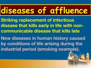 Striking replacement of infectious
disease that kills early in life with non-
communicable disease that kills late
New diseases in human history caused
by conditions of life arising during the
industrial period (smoking example).
diseases of affluence
 