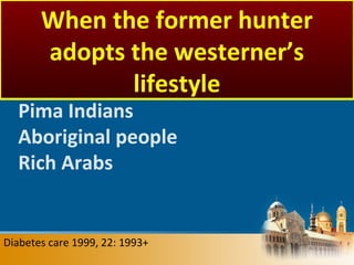 Diabetes care 1999, 22: 1993+
Pima Indians
Aboriginal people
Rich Arabs
When the former hunter
adopts the westerner’s
lifestyle
 