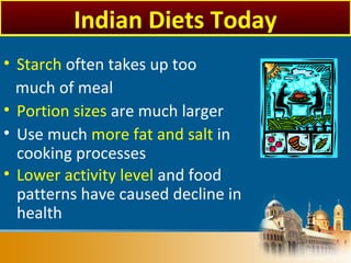 • Starch often takes up too
much of meal
• Portion sizes are much larger
• Use much more fat and salt in
cooking processes
• Lower activity level and food
patterns have caused decline in
health
Indian Diets Today
 