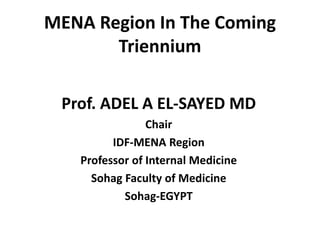 MENA Region In The Coming
Triennium
Prof. ADEL A EL-SAYED MD
Chair
IDF-MENA Region
Professor of Internal Medicine
Sohag Faculty of Medicine
Sohag-EGYPT
 