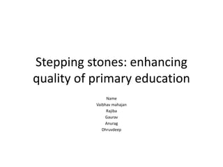 Stepping stones: enhancing
quality of primary education
Name
Vaibhav mahajan
Rajiba
Gaurav
Anurag
Dhruvdeep
 