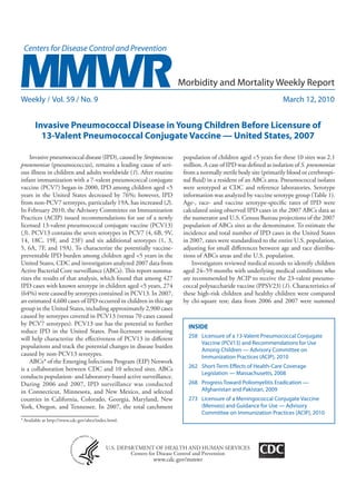 Morbidity and Mortality Weekly Report
Weekly / Vol. 59 / No. 9                                                                                        March 12, 2010


       Invasive Pneumococcal Disease in Young Children Before Licensure of
         13-Valent Pneumococcal Conjugate Vaccine — United States, 2007

    Invasive pneumococcal disease (IPD), caused by Streptococcus      population of children aged <5 years for these 10 sites was 2.1
pneumoniae (pneumococcus), remains a leading cause of seri-           million. A case of IPD was deﬁned as isolation of S. pneumoniae
ous illness in children and adults worldwide (1). After routine       from a normally sterile body site (primarily blood or cerebrospi-
infant immunization with a 7-valent pneumococcal conjugate            nal ﬂuid) in a resident of an ABCs area. Pneumococcal isolates
vaccine (PCV7) began in 2000, IPD among children aged <5              were serotyped at CDC and reference laboratories. Serotype
years in the United States decreased by 76%; however, IPD             information was analyzed by vaccine serotype group (Table 1).
from non-PCV7 serotypes, particularly 19A, has increased (2).         Age-, race- and vaccine serotype-speciﬁc rates of IPD were
In February 2010, the Advisory Committee on Immunization              calculated using observed IPD cases in the 2007 ABCs data as
Practices (ACIP) issued recommendations for use of a newly            the numerator and U.S. Census Bureau projections of the 2007
licensed 13-valent pneumococcal conjugate vaccine (PCV13)             population of ABCs sites as the denominator. To estimate the
(3). PCV13 contains the seven serotypes in PCV7 (4, 6B, 9V,           incidence and total number of IPD cases in the United States
14, 18C, 19F, and 23F) and six additional serotypes (1, 3,            in 2007, rates were standardized to the entire U.S. population,
5, 6A, 7F, and 19A). To characterize the potentially vaccine-         adjusting for small diﬀerences between age and race distribu-
preventable IPD burden among children aged <5 years in the            tions of ABCs areas and the U.S. population.
United States, CDC and investigators analyzed 2007 data from              Investigators reviewed medical records to identify children
Active Bacterial Core surveillance (ABCs). is report summa-           aged 24–59 months with underlying medical conditions who
rizes the results of that analysis, which found that among 427        are recommended by ACIP to receive the 23-valent pneumo-
IPD cases with known serotype in children aged <5 years, 274          coccal polysaccharide vaccine (PPSV23) (1). Characteristics of
(64%) were caused by serotypes contained in PCV13. In 2007,           these high-risk children and healthy children were compared
an estimated 4,600 cases of IPD occurred in children in this age      by chi-square test; data from 2006 and 2007 were summed
group in the United States, including approximately 2,900 cases
caused by serotypes covered in PCV13 (versus 70 cases caused
by PCV7 serotypes). PCV13 use has the potential to further              INSIDE
reduce IPD in the United States. Post-licensure monitoring
will help characterize the eﬀectiveness of PCV13 in diﬀerent            258 Licensure of a 13-Valent Pneumococcal Conjugate
                                                                            Vaccine (PCV13) and Recommendations for Use
populations and track the potential changes in disease burden
                                                                            Among Children — Advisory Committee on
caused by non-PCV13 serotypes.                                              Immunization Practices (ACIP), 2010
    ABCs* of the Emerging Infections Program (EIP) Network
is a collaboration between CDC and 10 selected sites. ABCs              262 Short-Term E ects of Health-Care Coverage
                                                                            Legislation — Massachusetts, 2008
conducts population- and laboratory-based active surveillance.
During 2006 and 2007, IPD surveillance was conducted                    268 Progress Toward Poliomyelitis Eradication —
in Connecticut, Minnesota, and New Mexico, and selected                     Afghanistan and Pakistan, 2009
counties in California, Colorado, Georgia, Maryland, New                273 Licensure of a Meningococcal Conjugate Vaccine
York, Oregon, and Tennessee. In 2007, the total catchment                   (Menveo) and Guidance for Use — Advisory
                                                                            Committee on Immunization Practices (ACIP), 2010
* Available at http://www.cdc.gov/abcs/index.html.




                                           U.S. DEPARTMENT OF HEALTH AND HUMAN SERVICES
                                                    Centers for Disease Control and Prevention
                                                           www.cdc.gov/mmwr
 