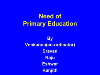 Need of
Primary Education
By
Venkanna(co-ordinator)
Sravan
Raju
Eshwar
Ranjith
 