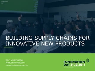 INNOVATIONDAY 2011
BUILDING SUPPLY CHAINS FOR
INNOVATIVE NEW PRODUCTS
CONFIDENTI
AL
Koen Verschraegen
Production manager
Koen.verschraegen@verhaert.com
 
