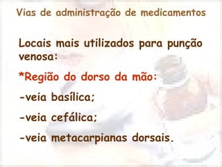 Vias de administração de medicamentos 
Locais mais utilizados para punção 
venosa: 
*Região do dorso da mão: 
-veia basílica; 
-veia cefálica; 
-veia metacarpianas dorsais. 
 