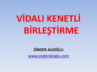 VİDALI KENETLİ
BİRLEŞTİRME
ÖNDER ALİOĞLU
www.onderalioglu.com
 