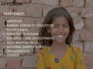APPENDIX
REFERENCES
• WIKIPEDIA
• ANNUAL STATUS OF EDUCATION
REPORT(ASER).
• MINISTRY OF HUMAN
RESOURCES AND DEVELOPMENT
• NGO: Teach for INDIA
• NATIONAL SAMPLE SURVEY
ORGANISATION
• GOOGLE
 