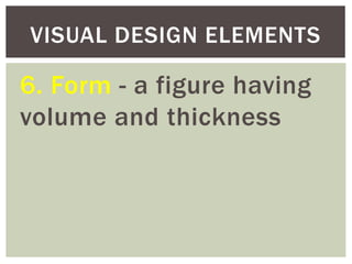 6. Form - a figure having
volume and thickness
VISUAL DESIGN ELEMENTS
 