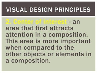 2. Center of interest - an
area that first attracts
attention in a composition.
This area is more important
when compared to the
other objects or elements in
a composition.
VISUAL DESIGN PRINCIPLES
 