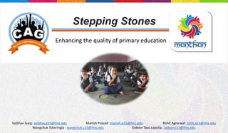Stepping Stones
Enhancing the quality of primary education
Vaibhav Garg: vaibhav.g15@fms.edu Manish Prasad: manish.p15@fms.edu Rohit Agrarwal: rohit.a15@fms.edu
Wangchuk Tsheringla : wangchuk.s15@fms.edu Gideon Taso Lepcha : gideon.l15@fms.edu
 