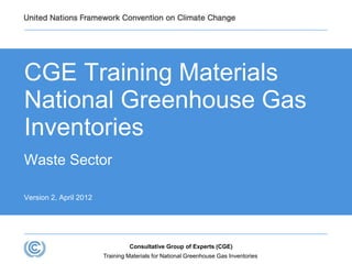 CGE Training Materials
National Greenhouse Gas
Inventories
Waste Sector
Version 2, April 2012
Training Materials for National Greenhouse Gas Inventories
Consultative Group of Experts (CGE)
 