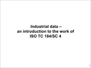 Industrial data –
an introduction to the work of
       ISO TC 184/SC 4




                                 1
 