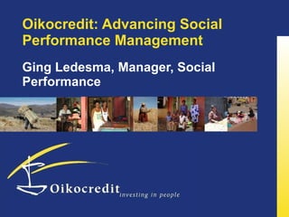 Oikocredit: Advancing Social Performance Management Ging Ledesma, Manager, Social Performance 