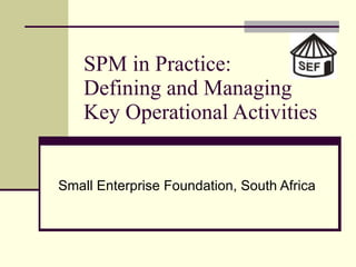 SPM in Practice: Defining and Managing  Key Operational Activities Small Enterprise Foundation, South Africa 