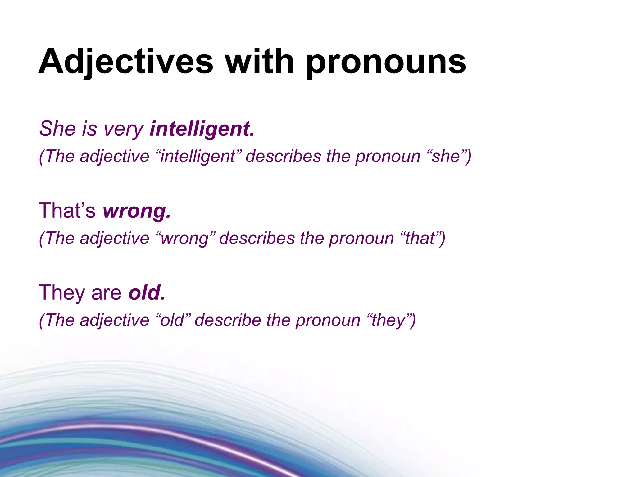 Adjectives with pronouns
She is very intelligent.
(The adjective “intelligent” describes the pronoun “she”)


That’s wrong.
(The adjective “wrong” describes the pronoun “that”)


They are old.
(The adjective “old” describe the pronoun “they”)
 