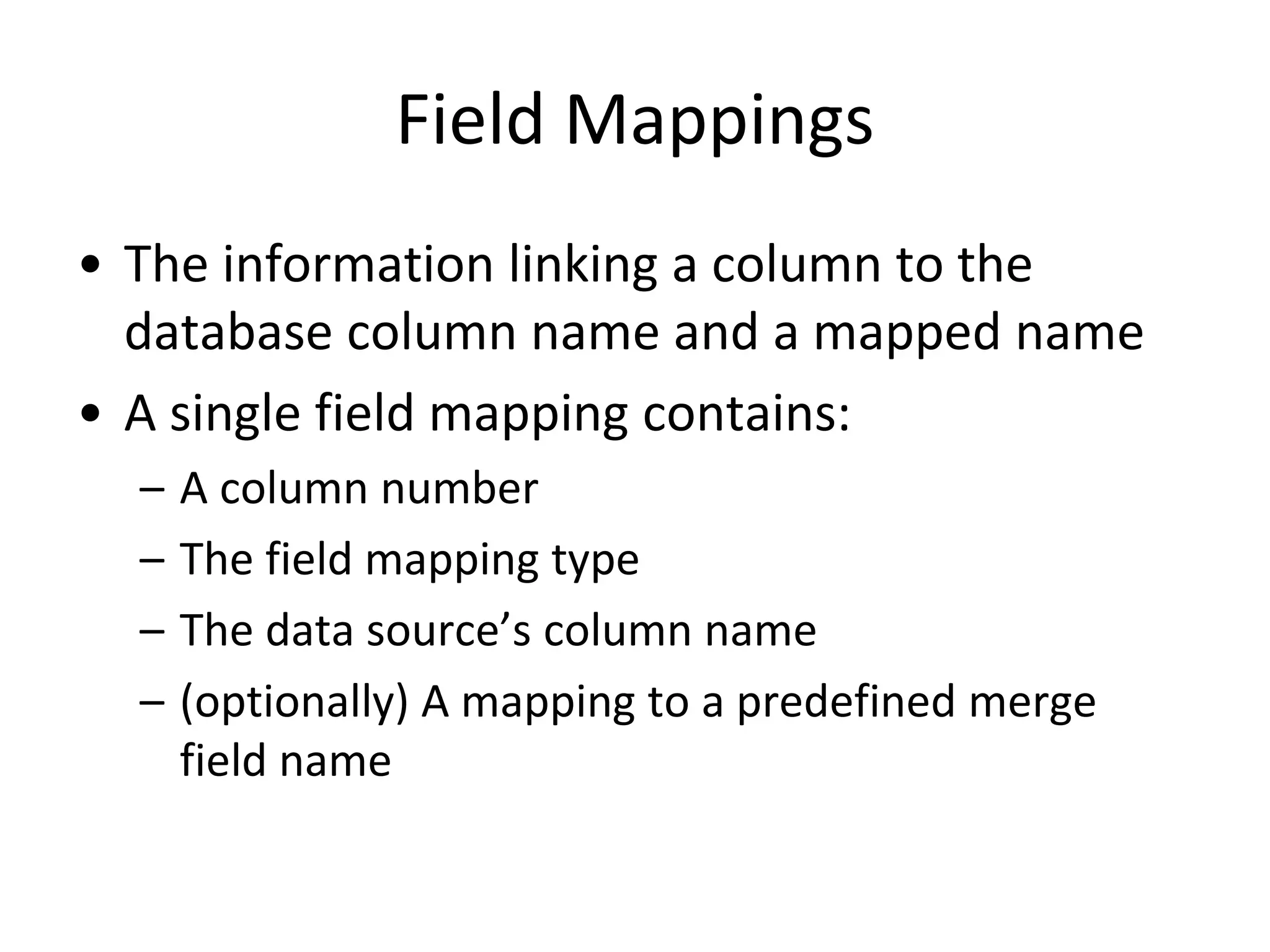 Field Mappings
• The information linking a column to the
database column name and a mapped name
• A single field mapping contains:
– A column number
– The field mapping type
– The data source’s column name
– (optionally) A mapping to a predefined merge
field name
 