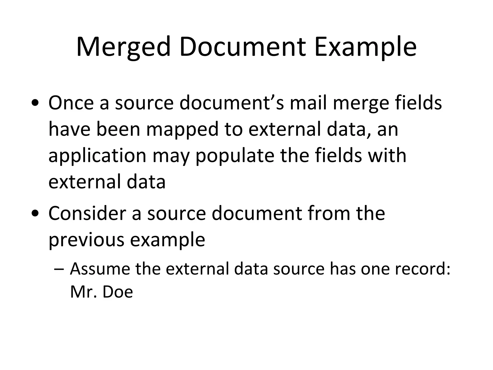 Merged Document Example
• Once a source document’s mail merge fields
have been mapped to external data, an
application may populate the fields with
external data
• Consider a source document from the
previous example
– Assume the external data source has one record:
Mr. Doe
 
