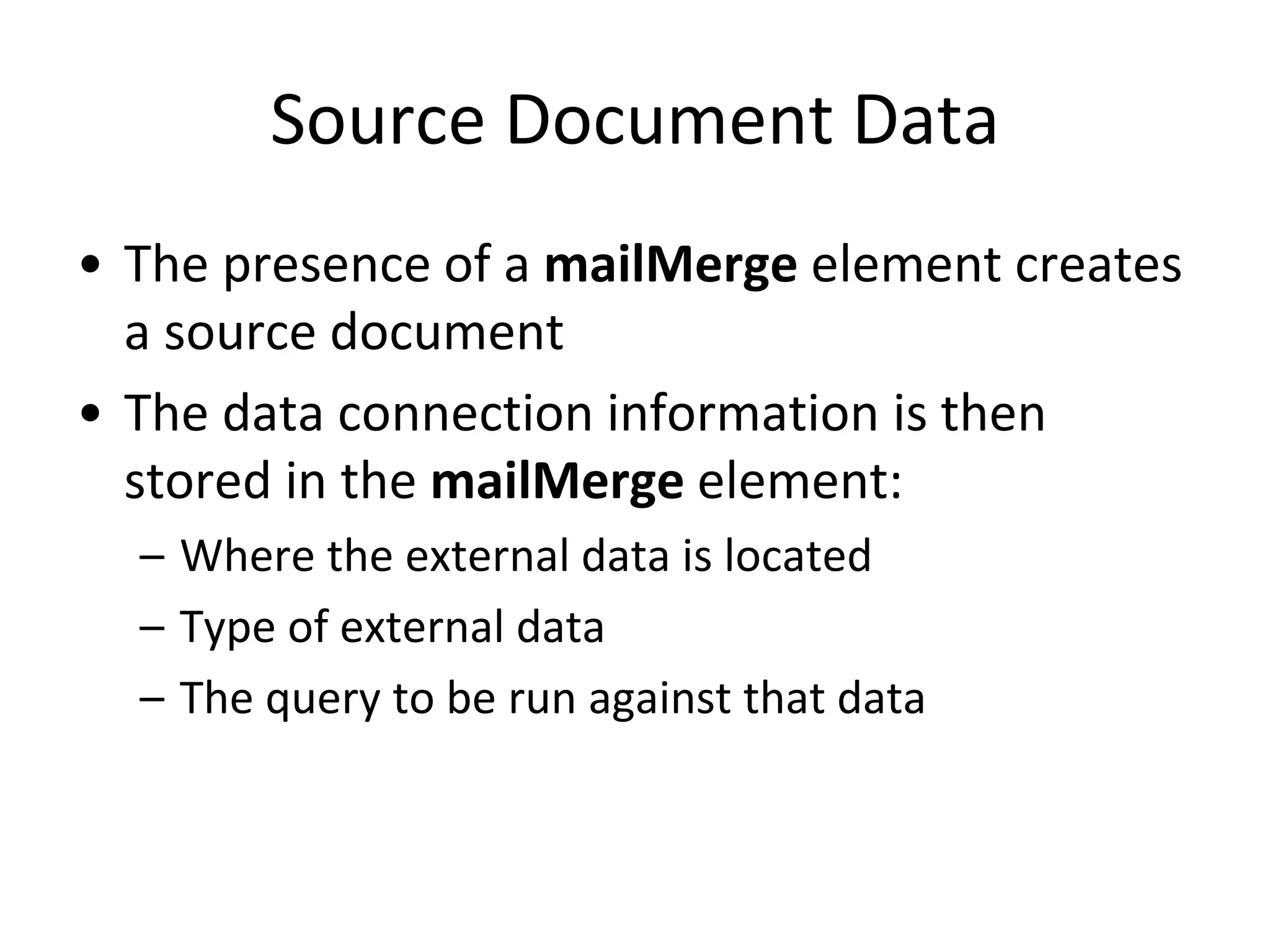 Source Document Data
• The presence of a mailMerge element creates
a source document
• The data connection information is then
stored in the mailMerge element:
– Where the external data is located
– Type of external data
– The query to be run against that data
 