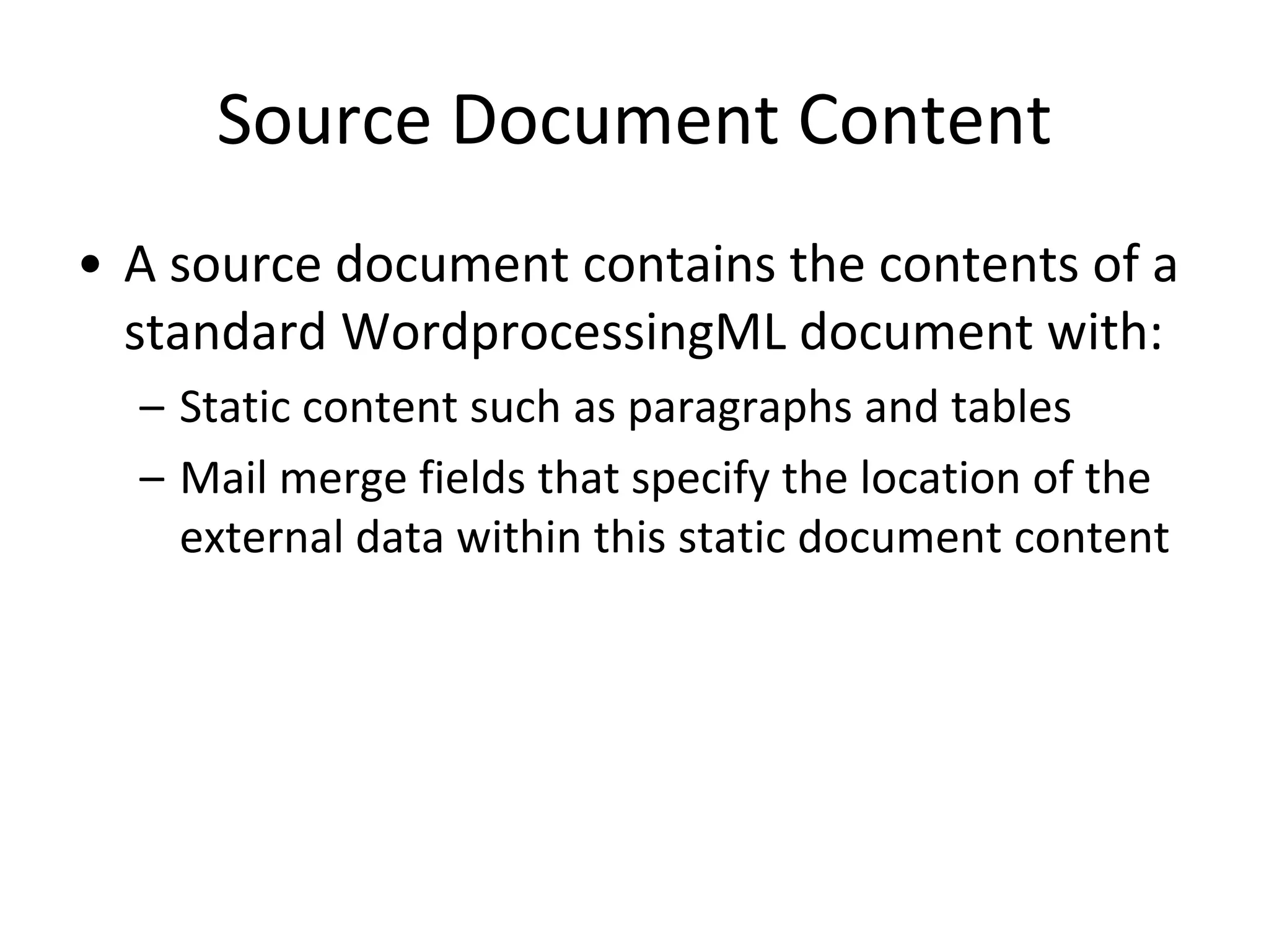 Source Document Content
• A source document contains the contents of a
standard WordprocessingML document with:
– Static content such as paragraphs and tables
– Mail merge fields that specify the location of the
external data within this static document content
 