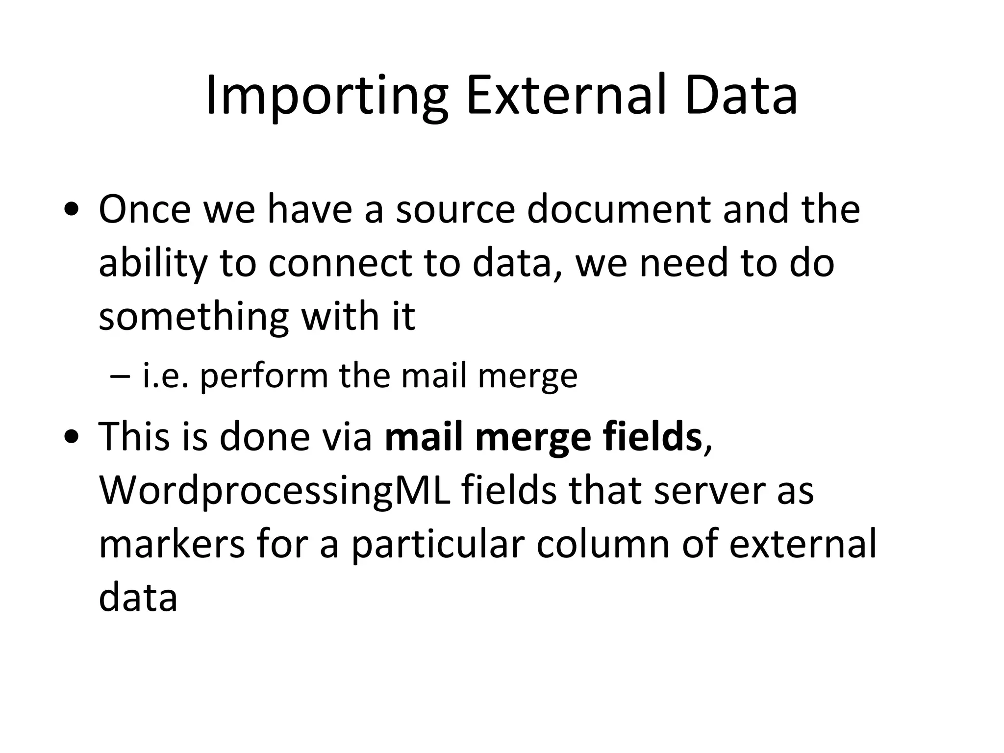 Importing External Data
• Once we have a source document and the
ability to connect to data, we need to do
something with it
– i.e. perform the mail merge
• This is done via mail merge fields,
WordprocessingML fields that server as
markers for a particular column of external
data
 