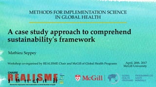 A case study approach to comprehend
sustainability's framework
METHODS FOR IMPLEMENTATION SCIENCE
IN GLOBAL HEALTH
April, 20th. 2017
McGill University
Workshop co-organised by REALISME Chair and McGill of Global Health Programs
Mathieu Seppey
 