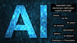 tahmin
birinin
bir sonraki
davranışını
ve aksiyon
ya da
bir şeyin
Prediction >> Prescription
“kapasiteli insan
davranışını taklit eden
makine yetkinliği”
 