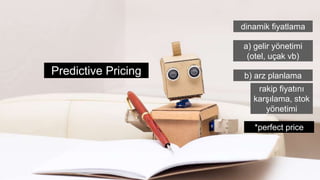 Predictive Pricing
dinamik fiyatlama
a) gelir yönetimi
(otel, uçak vb)
b) arz planlama
rakip fiyatını
karşılama, stok
yönetimi
*perfect price
 