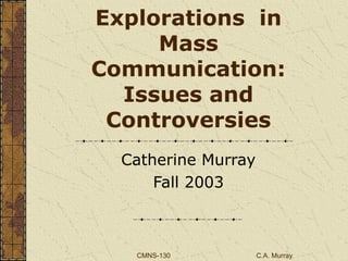 CMNS-130 C.A. Murray
Explorations in
Mass
Communication:
Issues and
Controversies
Catherine Murray
Fall 2003
 