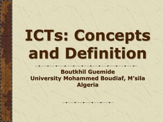ICTs: Concepts
and Definition
Boutkhil Guemide
University Mohammed Boudiaf, M’sila
Algeria
 
