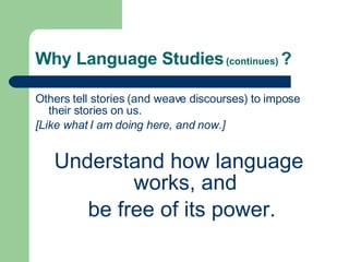 Why Language Studies   (continues)  ? Others tell stories (and weave discourses) to impose their stories on us. [Like what I am doing here, and now.] Understand how language works, and be free of its power. 