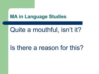 MA in Language Studies Quite a mouthful, isn’t it? Is there a reason for this? 