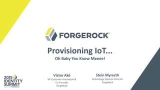 Provisioning IoT...
Oh Baby You Know Meeee!
Stein Myrseth
Technology Solution Director
ForgeRock
Víctor Aké
VP Customer Innovation &
Co-Founder
ForgeRock
 