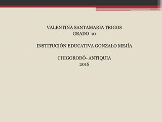VALENTINA SANTAMARIA TRIGOS
GRADO 10
INSTITUCIÓN EDUCATIVA GONZALO MEJÍA
CHIGORODÓ- ANTIQUIA
2016
 
