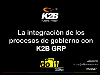 La integración de los procesos de gobierno con K2B GRP Luis Astray lastray@k2business.com  #K2BGRP 