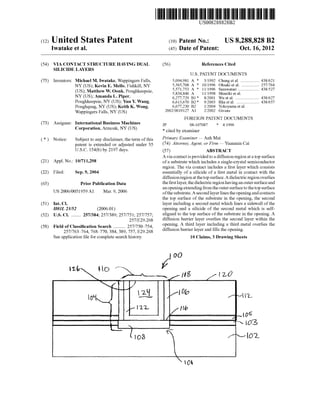 c12) United States Patent
Iwatake et al.
(54) VIA CONTACT STRUCTURE HAVING DUAL
SILICIDE LAYERS
(75) Inventors: Michael M. Iwatake, Wappingers Falls,
NY (US); Kevin E. Mello, Fishkill, NY
(US); Matthew W. Oonk, Poughkeepsie,
NY (US); Amanda L. Piper,
Poughkeepsie, NY (US); Yun Y. Wang,
Poughquag, NY (US); Keith K. Wong,
Wappingers Falls, NY (US)
(73) Assignee: International Business Machines
Corporation, Armonk, NY (US)
( *) Notice: Subject to any disclaimer, the term ofthis
patent is extended or adjusted under 35
U.S.C. 154(b) by 2197 days.
(21) Appl. No.: 10/711,298
(22) Filed: Sep.9,2004
(65) Prior Publication Data
US 2006/0051959 Al Mar. 9, 2006
(51) Int. Cl.
HOJL 23152 (2006.01)
(52) U.S. Cl. ........ 257/384; 257/389; 257/751; 257/757;
257/E29.268
(58) Field of Classification Search .......... 257/750-754,
257/763-764,768-770,384,389, 757,E29.268
See application file for complete search history.
111111 1111111111111111111111111111111111111111111111111111111111111
US008288828B2
(10) Patent No.: US 8,288,828 B2
Oct. 16, 2012(45) Date of Patent:
(56) References Cited
U.S. PATENT DOCUMENTS
5,094,981 A *
5,565,708 A *
5,571,753 A *
5,834,846 A
6,277,729 B1 *
6,613,670 B2 *
6,677,230 B2
3/1992 Chung eta!. .................. 438/621
10/1996 Ohsaki eta!. ................. 257/764
1111996 Saruwatari .................... 438/527
1111998 Shinriki eta!.
8/2001 Wu et a!. ....................... 438/627
9/2003 Rha eta!. ...................... 438/657
112004 Yokoyama eta!.
2002/0019127 A1 212002 Givens
FOREIGN PATENT DOCUMENTS
JP 08-107087 * 4/1996
* cited by examiner
Primary Examiner- Anh Mai
(74) Attorney, Agent, or Firm- Yuanmin Cai
(57) ABSTRACT
A via contact is provided to a diffusion region at a top surface
ofa substrate which includes a single-crystal semiconductor
region. The via contact includes a first layer which consists
essentially of a silicide of a first metal in contact with the
diffusionregion at the top surface. A dielectric region overlies
the first layer, the dielectric region having an outer surface and
an opening extending from the outer surface to the top surface
ofthe substrate. A second layer lines the opening and contacts
the top surface of the substrate in the opening, the second
layer including a second metal which lines a sidewall of the
opening and a silicide of the second metal which is self-
aligned to the top surface of the substrate in the opening. A
diffusion barrier layer overlies the second layer within the
opening. A third layer including a third metal overlies the
diffusion barrier layer and fills the opening.
10 Claims, 3 Drawing Sheets
JOO
1'1-t. !lo ~·~ I'~ ~~!If> /tz.O
~..... '/~ r-
_21_
lo~"-..(
/
f.- IL-'2-
L2::- '
(1 os
/
yiOfo
1/llh
/
-

'.. 0
------
/
,.-
..._.l
{
----.,.,.
o6
03
r---{02
 