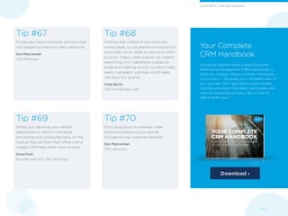 Your Complete
CRM Handbook.
A growing business needs a good Customer
Relationship Management (CRM) application. It
helps you manage critical customer information
in one place — and gives you a complete view of
your business. You’ll gain key business insights
that help you close more deals, boost sales, and
improve forecasting accuracy. But is now the
right time for you?
Tip #67
Profile your best customers and turn that
into targeting criteria for new customers.
Don MacLennan
CEO, Bluenose
Tip #68
Nothing else matters if reps work the
wrong deals, so use predictive analytics to
show reps which deals to work and which
to push. Today’s data science can inspect
everything from Salesforce updates to
email and meeting activity to inform sales
execs, managers, and reps which deals
will close this quarter.
Andy Byrne
CEO and founder, Clari
Tip #69
Simply put, allowing your remote
salespeople to perform the same
processing and computing tasks on the
road as they do from their office with a
mobile CRM helps them work smarter.
Donal Daly
Founder and CEO, The TAS Group
Tip #70
From acquisition to renewal, make
predictive analytics your partner
throughout the customer lifecycle.
Don MacLennan
CEO, Bluenose
Download ›
19 /
CHAPTER 6: CRM and Analytics
 