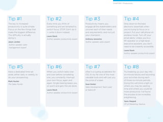 4 /
Tip #5
Have a dedicated time set
aside, either daily or weekly, to
do your prospecting.
Mark Hunter
The Sales Hunter
Tip #6
When you switch tasks over
and over before completing
one, you constantly interrupt
your own focus, again and
again. Single-tasking keeps you
on point and gets the job done.
Laura Stack
Author, speaker, productivity expert
Tip #7
aText is a typing accelerator for
iOS. It’s by far one of the most
valuable tools and will cost you
the price of a beer.
Sean Kester
Sales Development Team Lead
at SalesLoft
Tip #8
Try breaking up your day into
six-minute blocks and recording
your activities during each
of those six-minute periods.
Doing this will shine a light on
where you may be wasting
time and where you could be
more productive. I’ve found
the process to be incredibly
enlightening.
Yaniv Masjedi
VP of Marketing, Nextiva
Tip #4
Strip down to the bare
electronic essentials when
you’re trying to focus on a
project. Put your cell phone on
airplane mode. Turn off your
email alerts. Unless you’re a
911 operator or a high-level
executive assistant, you don’t
need to be instantly accessible.
Laura Stack
Author, speaker, productivity expert
Tip #3
Productivity means you
engage all the stakeholders and
uncover each of their needs
and requirements, and not just
your champion.
Anthony Iannarino
Author, speaker, sales expert
Tip #2
Every time you think of
something and are tempted to
switch focus, STOP. Don’t do it
— write it down instead.
Laura Stack
Author, speaker, productivity expert
Tip #1
The key to increased
productivity is quite simple:
Focus on the few things that
make the biggest difference.
The difficulty is actually
doing it.
Jason Jordan
Author, speaker, sales
management expert
CHAPTER 1: Productivity
 
