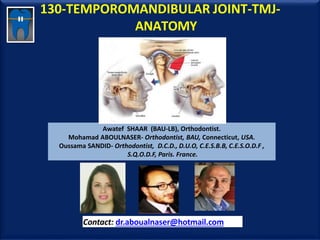 130-TEMPOROMANDIBULAR JOINT-TMJ-
ANATOMY
Awatef SHAAR (BAU-LB), Orthodontist.
Mohamad ABOULNASER- Orthodontist, BAU, Connecticut, USA.
Oussama SANDID- Orthodontist, D.C.D., D.U.O, C.E.S.B.B, C.E.S.O.D.F ,
S.Q.O.D.F, Paris. France.
Contact: dr.aboualnaser@hotmail.com
www.orthofree.com
 