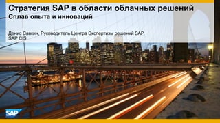 Денис Савкин, Руководитель Центра Экспертизы решений SAP,
SAP CIS
Стратегия SAP в области облачных решений
Сплав опыта и инноваций
 