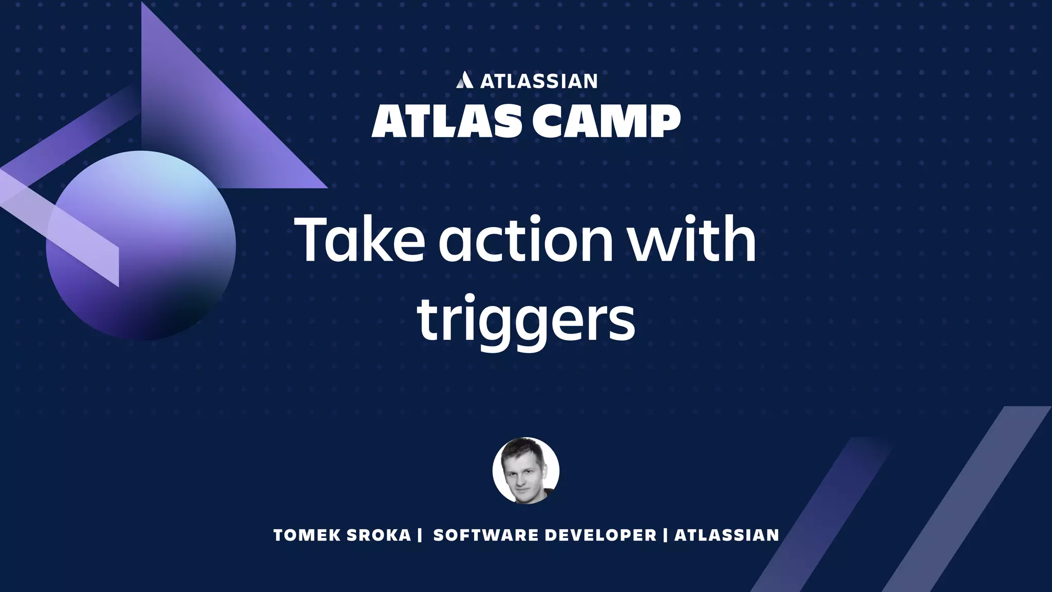 Take action with
triggers
TOMEK SROKA | SOFTWARE DEVELOPER | ATLASSIAN
 