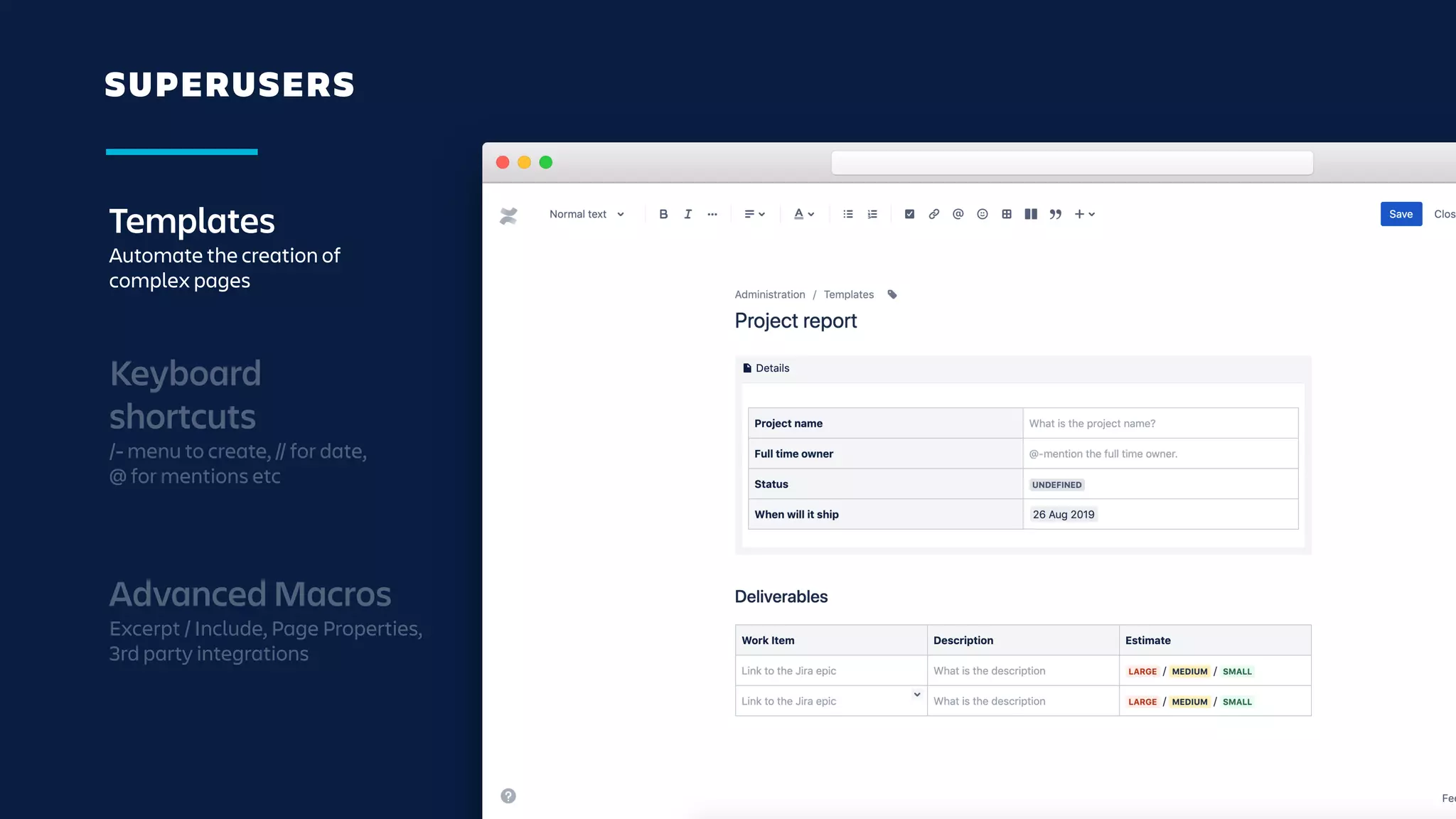 SUPERUSERS
Templates
Automate the creation of
complex pages
Keyboard
shortcuts
/- menu to create, // for date,
@ for mentions etc
Advanced Macros
Excerpt / Include, Page Properties,
3rd party integrations
 