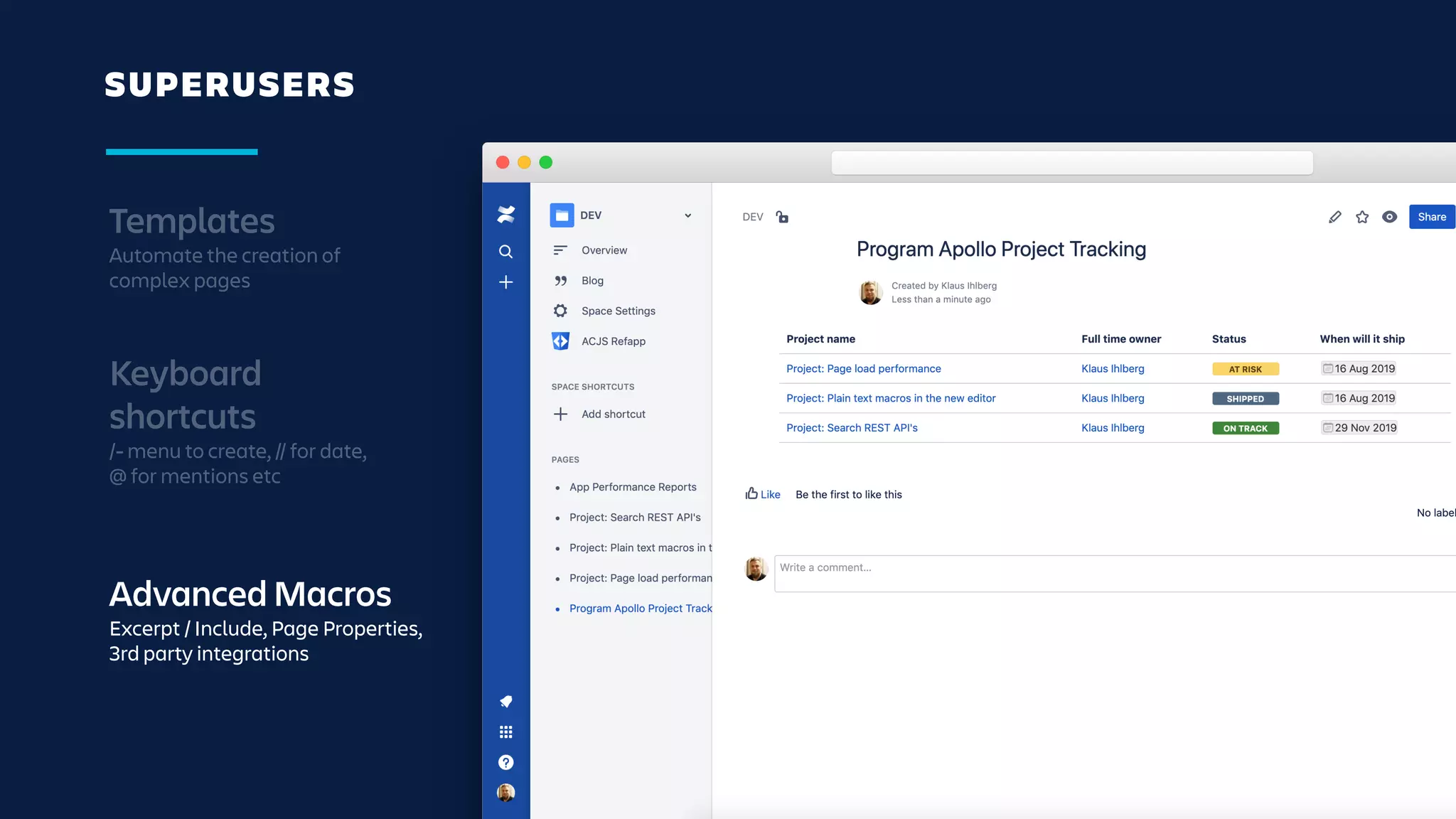 SUPERUSERS
Templates
Automate the creation of
complex pages
Keyboard
shortcuts
/- menu to create, // for date,
@ for mentions etc
Advanced Macros
Excerpt / Include, Page Properties,
3rd party integrations
 