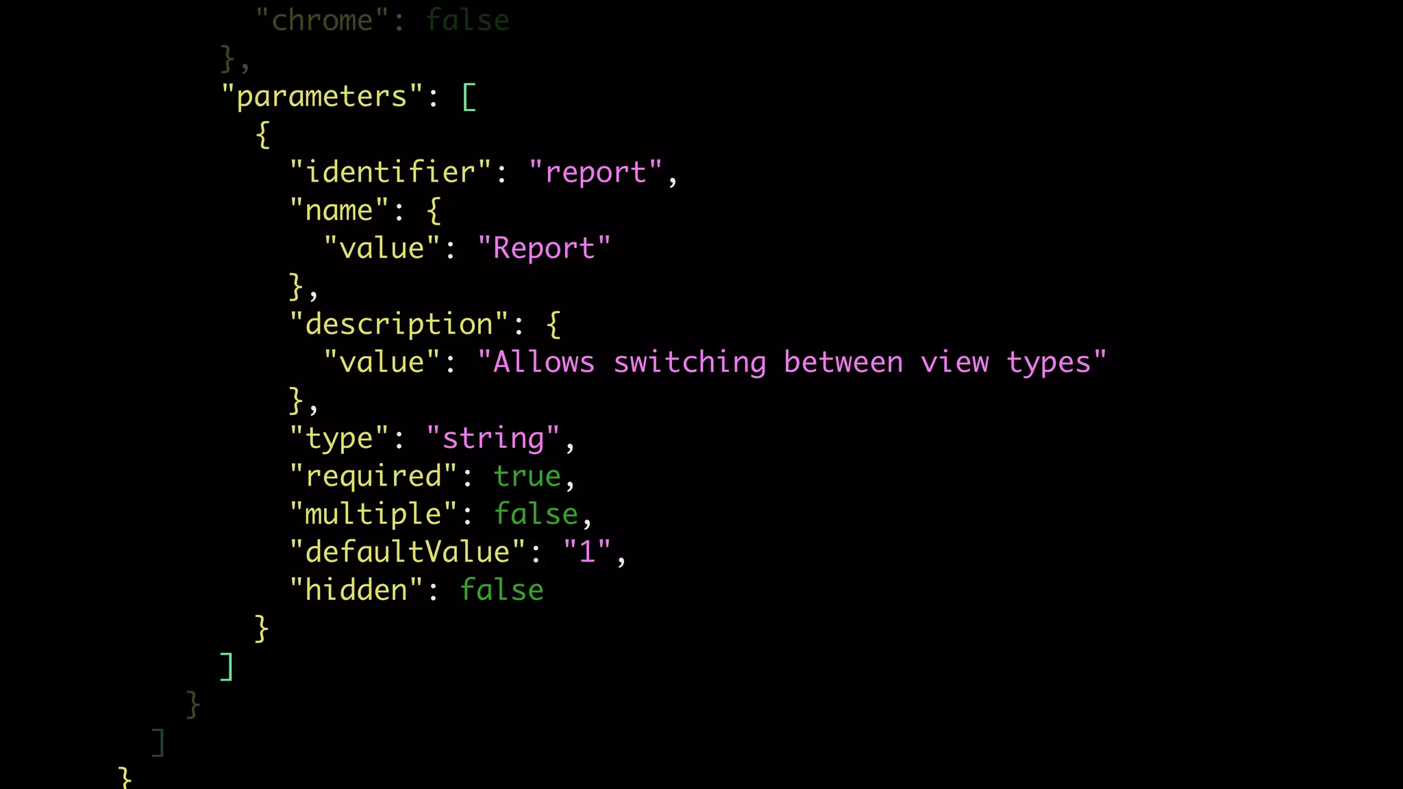 "chrome": false
},
"parameters": [
{
"identifier": "report",
"name": {
"value": "Report"
},
"description": {
"value": "Allows switching between view types"
},
"type": "string",
"required": true,
"multiple": false,
"defaultValue": "1",
"hidden": false
}
]
}
]
 