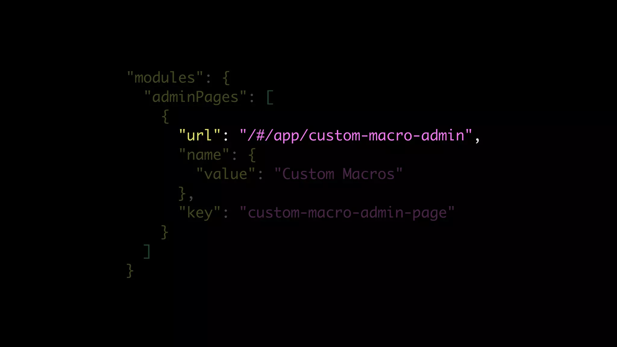 "modules": {
"adminPages": [
{
"url": "/#/app/custom-macro-admin",
"name": {
"value": "Custom Macros"
},
"key": "custom-macro-admin-page"
}
]
}
 