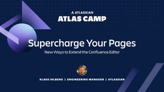 KLAUS IHLBERG | ENGINEERING MANAGER | ATLASSIAN
Supercharge Your Pages
New Ways to Extend the Confluence Editor
 