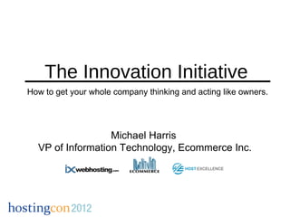The Innovation Initiative
How to get your whole company thinking and acting like owners.




                  Michael Harris
  VP of Information Technology, Ecommerce Inc.
 