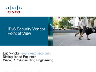 IPv6 Security Vendor
          Point of View



Eric Vyncke, evyncke@cisco.com
Distinguished Engineer
Cisco, CTO/Consulting Engineering


Presentation_ID   © 2010 Cisco Systems, Inc. All rights reserved.   Cisco Public   1
 